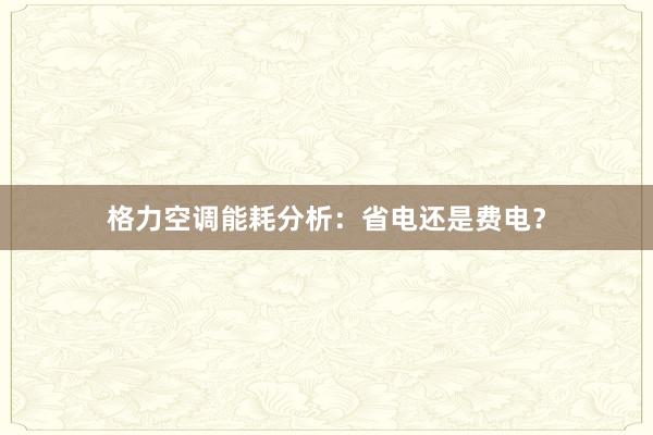 格力空调能耗分析：省电还是费电？